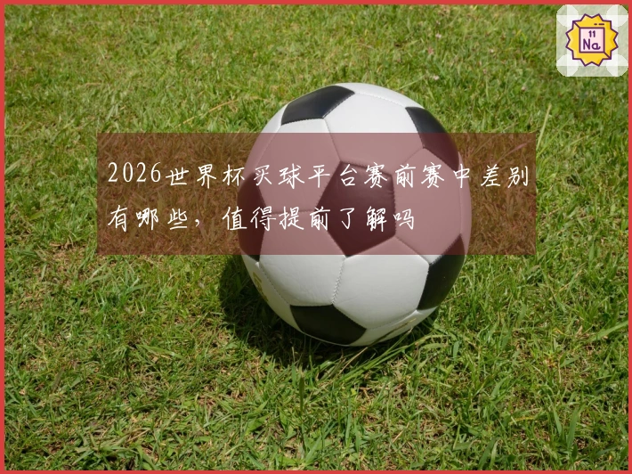 2026世界杯买球平台赛前赛中差别有哪些，值得提前了解吗