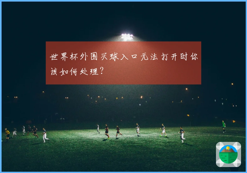 世界杯外围买球入口无法打开时你该如何处理？