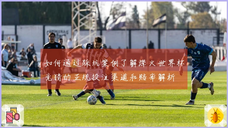 如何通过踩坑案例了解烽火世界杯竞猜的正规投注渠道和赔率解析