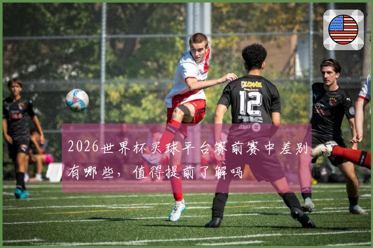 2026世界杯买球平台赛前赛中差别有哪些，值得提前了解吗
