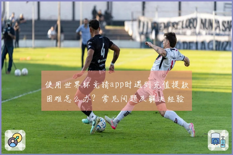 使用世界杯竞猜app时遇到充值提款困难怎么办？常见问题及解决经验分享